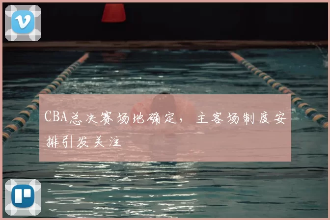 CBA总决赛场地确定，主客场制度安排引发关注