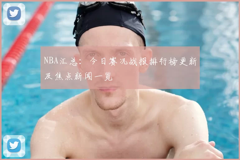 NBA汇总:今日赛况战报排行榜更新及焦点新闻一览