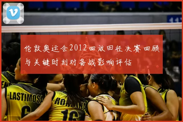 伦敦奥运会2012回放田径决赛回顾与关键时刻对备战影响评估