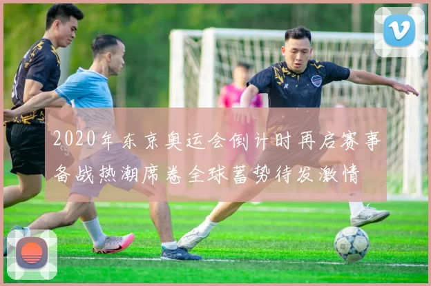 2020年东京奥运会倒计时再启赛事备战热潮席卷全球蓄势待发激情