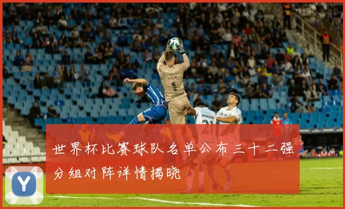 世界杯比赛球队名单公布三十二强分组对阵详情揭晓