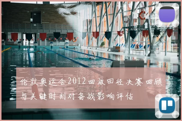 伦敦奥运会2012回放田径决赛回顾与关键时刻对备战影响评估