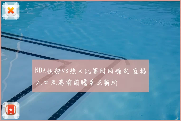 NBA快船vs热火比赛时间确定 直播入口及赛前前瞻看点解析