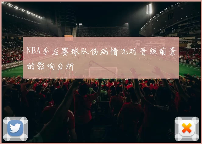 NBA季后赛球队伤病情况对晋级前景的影响分析