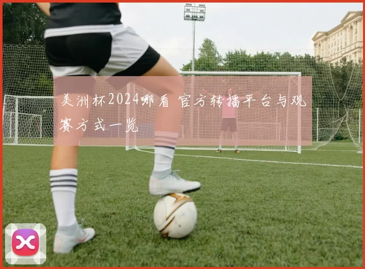 美洲杯2024哪看 官方转播平台与观赛方式一览