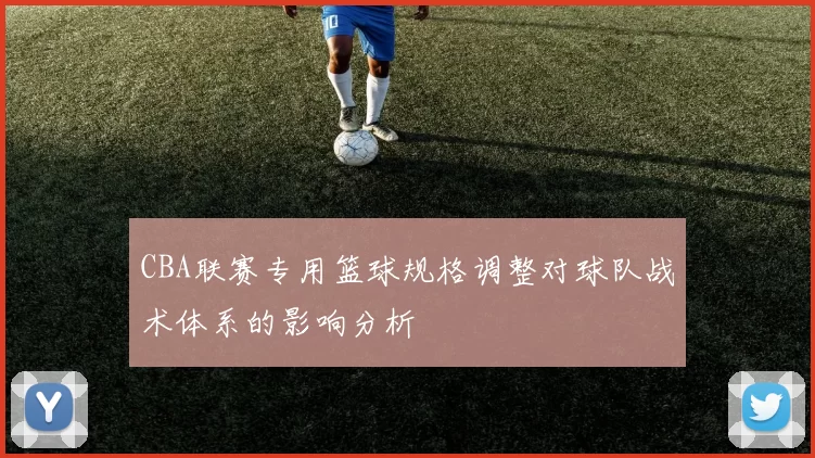 CBA联赛专用篮球规格调整对球队战术体系的影响分析