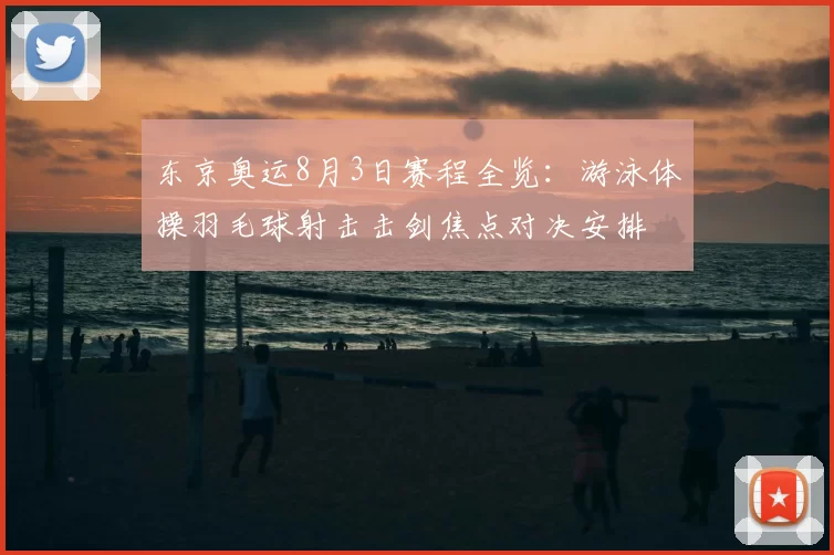 东京奥运8月3日赛程全览：游泳体操羽毛球射击击剑焦点对决安排