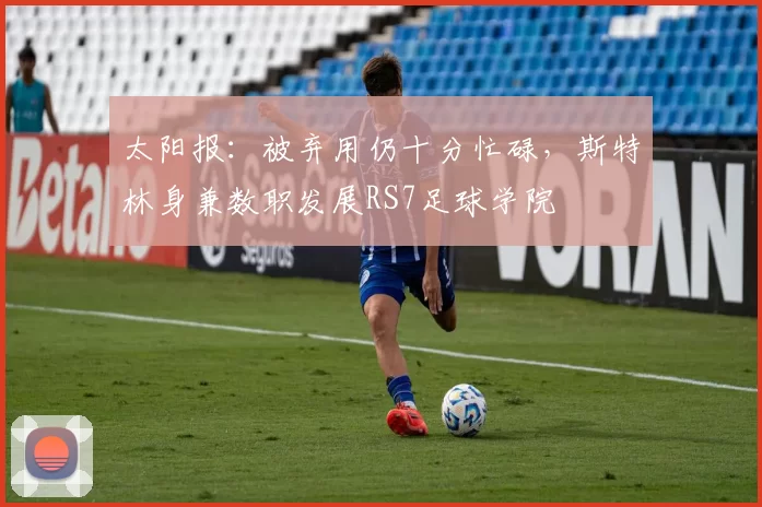 太阳报：被弃用仍十分忙碌，斯特林身兼数职发展RS7足球学院