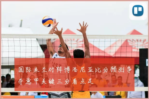 国际米兰对阵博洛尼亚比分预测争夺意甲关键三分看点足