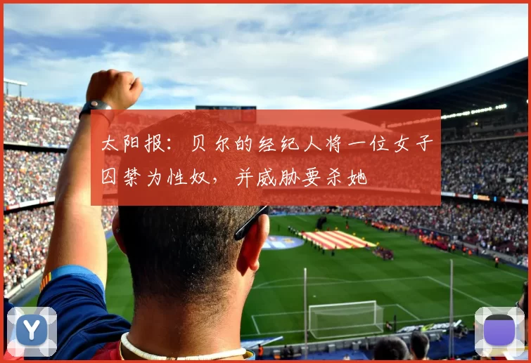 太阳报：贝尔的经纪人将一位女子囚禁为性奴，并威胁要杀她