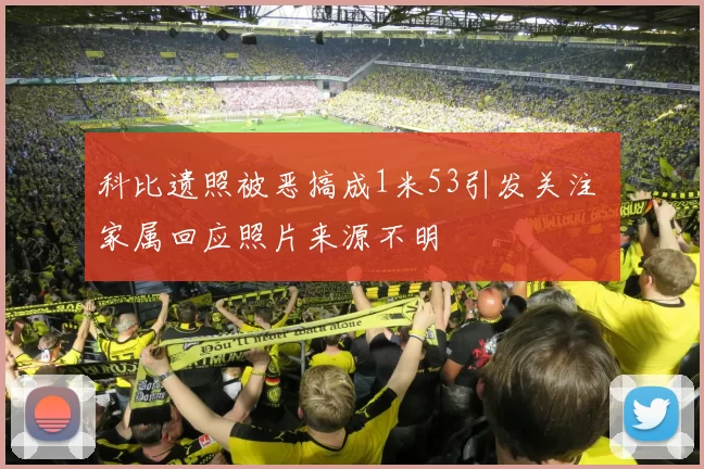 科比遗照被恶搞成1米53引发关注 家属回应照片来源不明