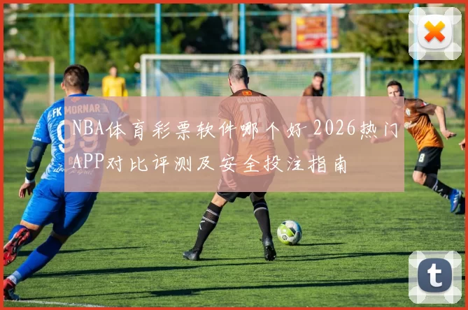 NBA体育彩票软件哪个好 2026热门APP对比评测及安全投注指南