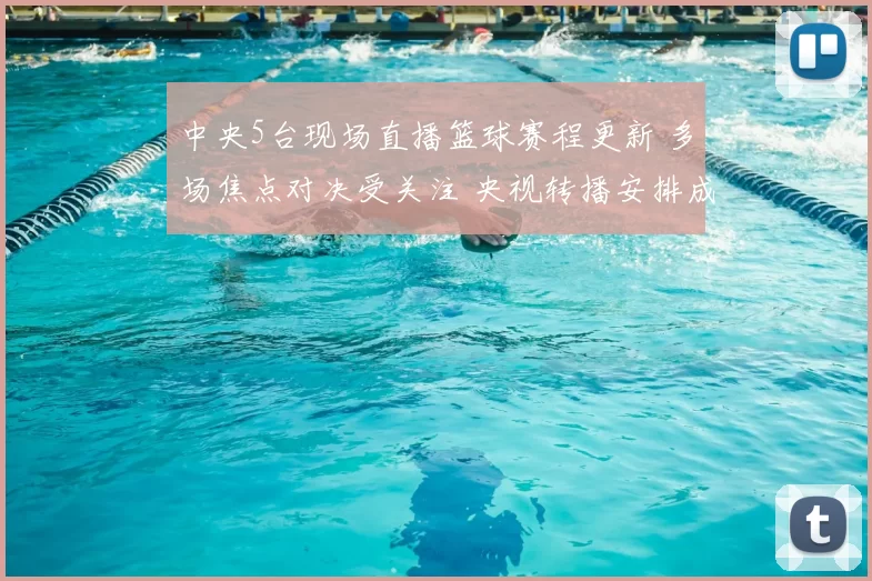 中央5台现场直播篮球赛程更新 多场焦点对决受关注 央视转播安排成看点