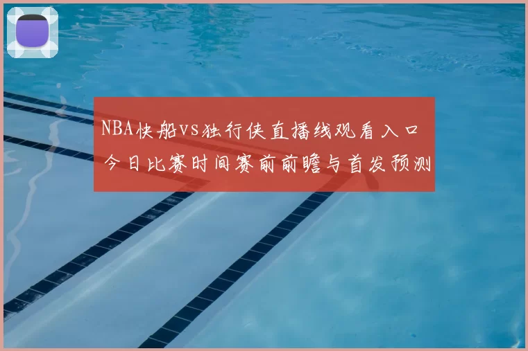 NBA快船vs独行侠直播线观看入口 今日比赛时间赛前前瞻与首发预测