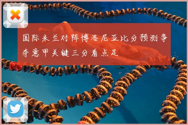 国际米兰对阵博洛尼亚比分预测争夺意甲关键三分看点足