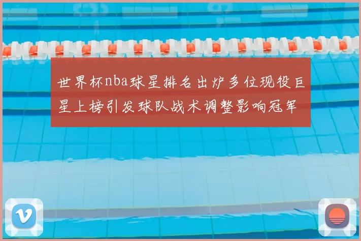 世界杯nba球星排名出炉多位现役巨星上榜引发球队战术调整影响冠军格局