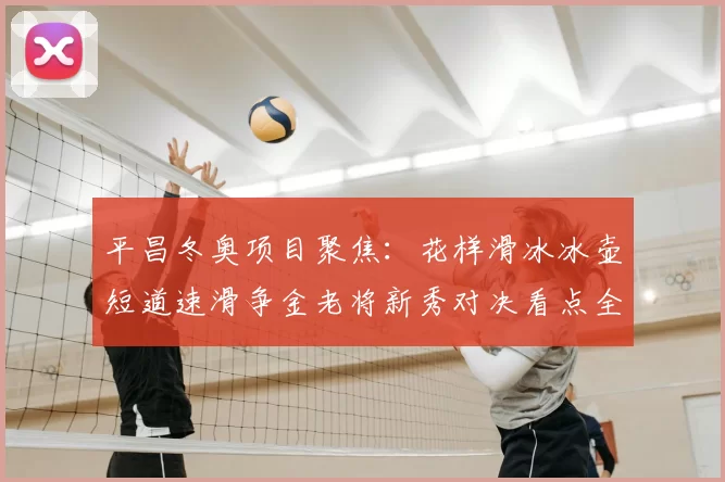 平昌冬奥项目聚焦：花样滑冰冰壶短道速滑争金老将新秀对决看点全览