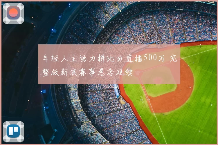 年轻人主场力拼比分直播500万 完整版新浪赛事悬念延续