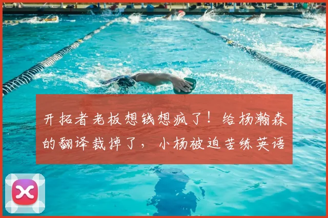 开拓者老板想钱想疯了！给杨瀚森的翻译裁掉了，小杨被迫苦练英语_刘禹铖_球员_员工
