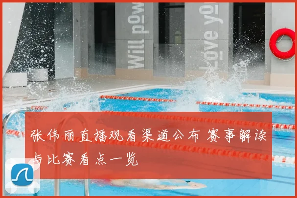 张伟丽直播观看渠道公布 赛事解读与比赛看点一览