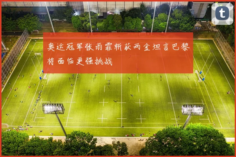 奥运冠军张雨霏斩获两金坦言巴黎将面临更强挑战