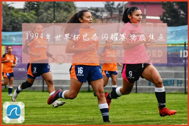 1994年世界杯巴乔闪耀赛场成焦点