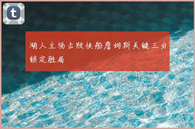 湖人主场击败快船詹姆斯关键三分锁定胜局