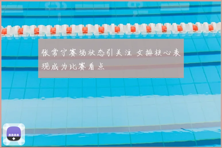 张常宁赛场状态引关注 女排核心表现成为比赛看点