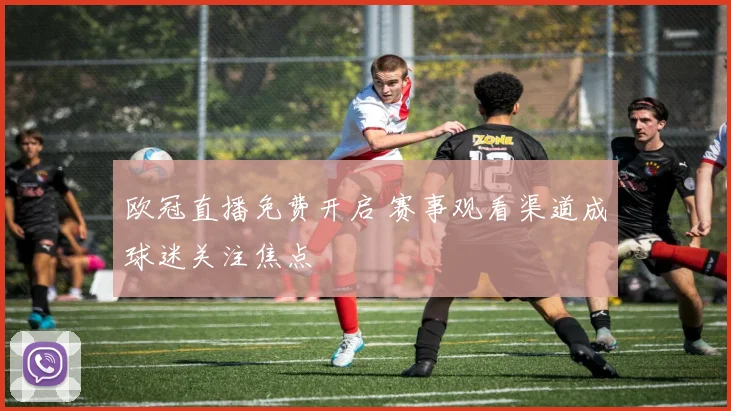 欧冠直播免费开启 赛事观看渠道成球迷关注焦点