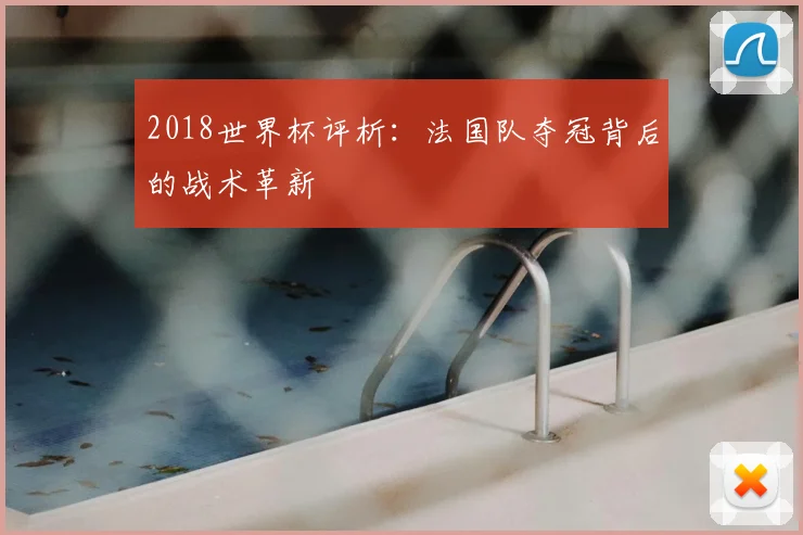 2018世界杯评析:法国队夺冠背后的战术革新