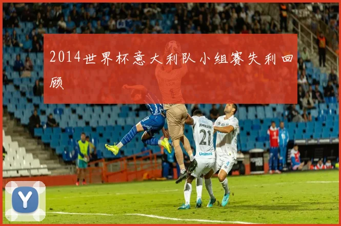 2014世界杯意大利队小组赛失利回顾
