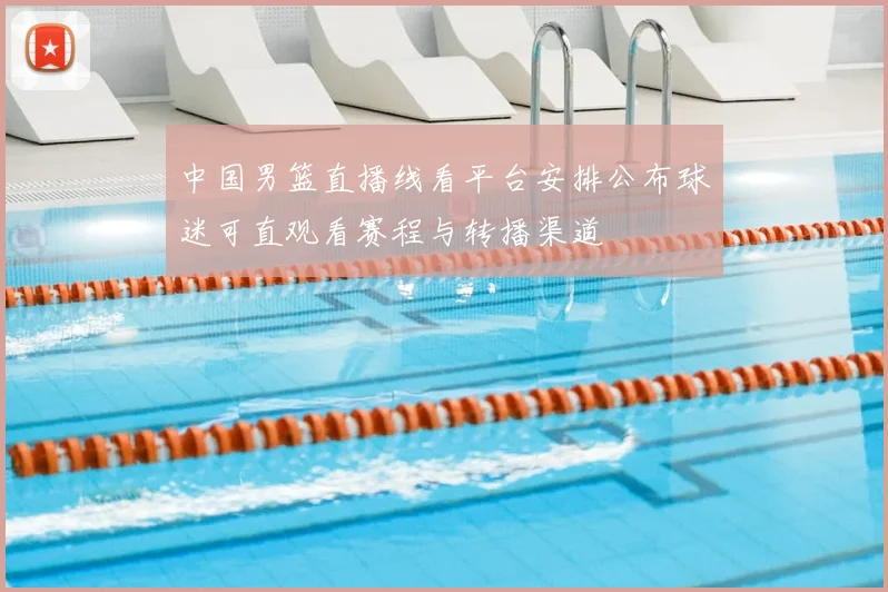 中国男篮直播线看平台安排公布球迷可直观看赛程与转播渠道