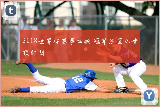 2018世界杯赛事回顾 冠军法国队登顶时刻