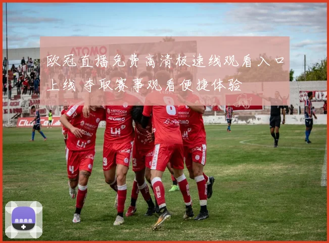 欧冠直播免费高清极速线观看入口上线 夺取赛事观看便捷体验