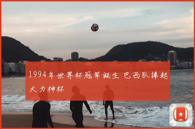 1994年世界杯冠军诞生 巴西队捧起大力神杯