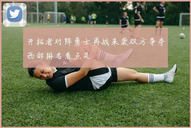开拓者对阵勇士再战来袭双方争夺西部排名看点足