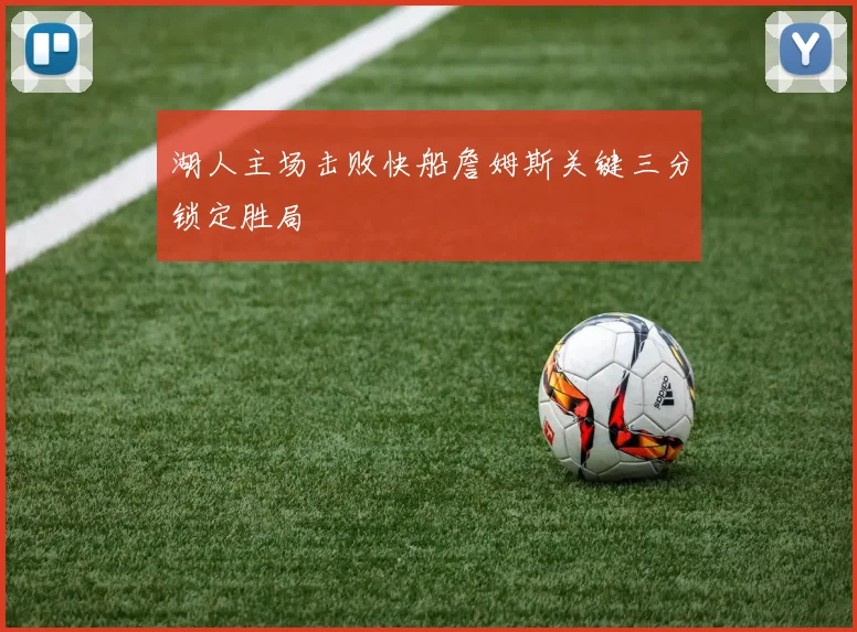 湖人主场击败快船詹姆斯关键三分锁定胜局